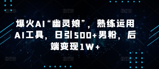 爆火AI“幽灵娘”，熟练运用AI工具，日引500+男粉，后端变现1W+【揭秘】-小白网创