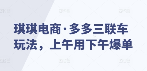 琪琪电商·多多三联车玩法，上午用下午爆单-小白网创