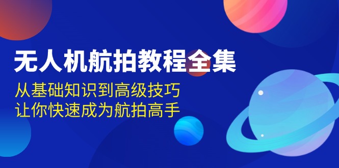 （13596期）无人机-航拍教程全集，从基础知识到高级技巧，让你快速成为航拍高手-小白网创