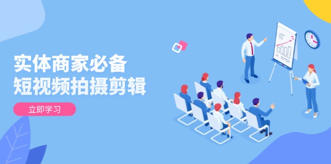（13955期）实体商家必备！短视频拍摄剪辑，从基础到进阶 全面提升视频质量与获客效果-小白网创