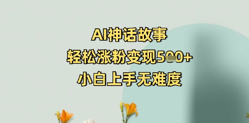 AI神话故事，轻松涨粉变现5张+，小白上手无难度-小白网创