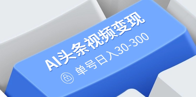 （14375期）AI头条视频变现：AI原创搬运玩法，无需剪辑，多平台发布，单号日入30-300-小白网创
