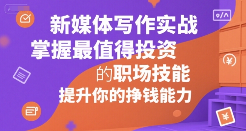 新媒体写作实战，学握最值得投资的职场技能，提升你的挣钱能力-小白网创