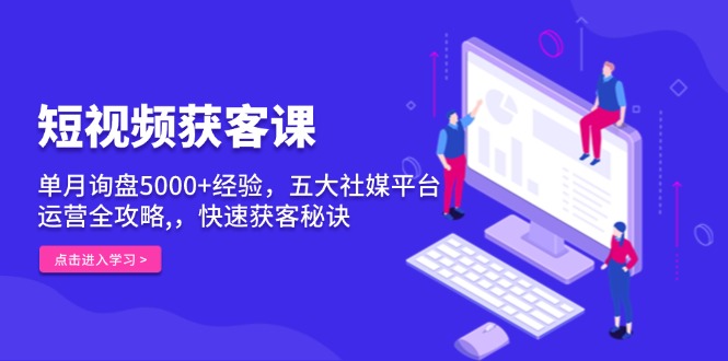 （13715期）短视频获客课，单月询盘5000+经验，五大社媒平台运营全攻略,，快速获客…-小白网创