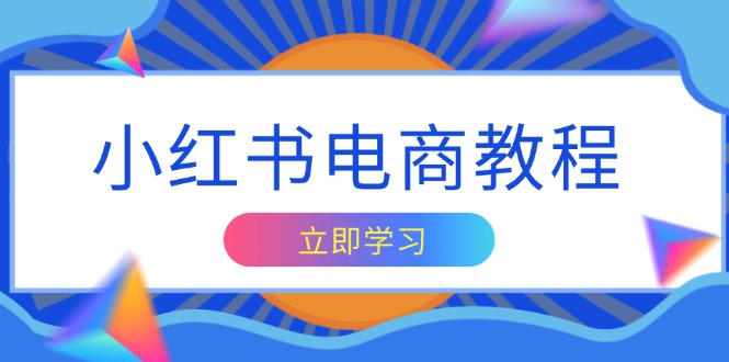 （13776期）小红书电商教程，掌握帐号定位与内容创作技巧，打造爆款，实现商业变现-小白网创