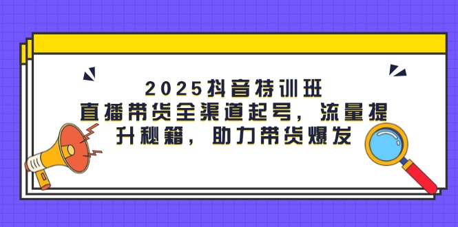 （14620期）2025抖音特训班：直播带货全渠道起号，流量提升秘籍，助力带货爆发-小白网创