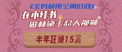 宝妈利用空闲时间，小红书做林黛玉在线怼人视频，快速涨粉，实现账号变现-小白网创
