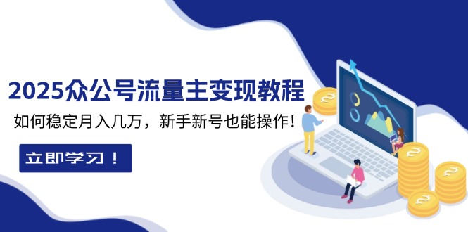 （13853期）2025众公号流量主变现教程：如何稳定月入几万，新手新号也能操作-小白网创