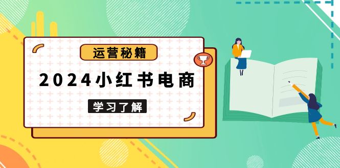 （13789期）2024小红书电商教程，从入门到实战，教你有效打造爆款店铺，掌握选品技巧-小白网创