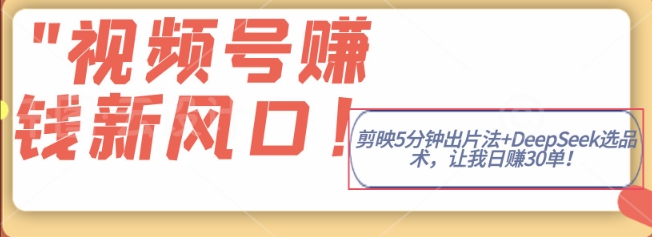 视频号挣钱新风口，剪映5分钟出片法+DeepSeek选品术，让我日出30单-小白网创