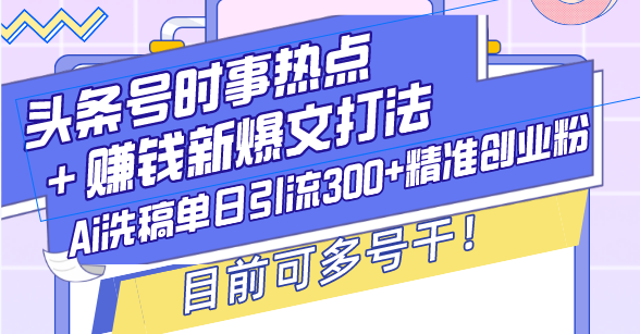 （13782期）头条号时事热点＋赚钱新爆文打法，Ai洗稿单日引流300+精准创业粉，目前…-小白网创