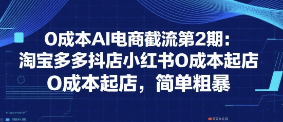 0成本AI电商截流第2期：淘宝多多抖店小红书0成本起店，简单粗暴-小白网创