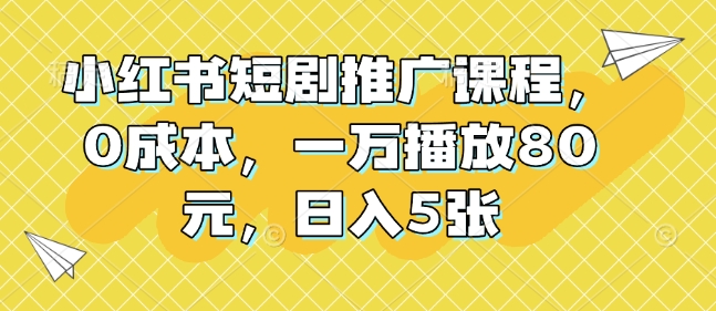 小红书短剧推广课程，0成本，一万播放80元，日入5张-小白网创