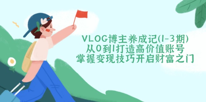 （14541期）VLOG博主养成记（1-3期）从0到1打造高价值账号，掌握变现技巧开启财富之门-小白网创