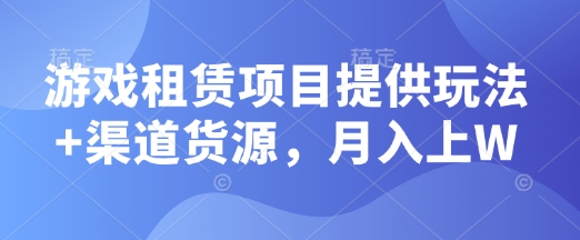 游戏租赁项目提供玩法+渠道货源，月入上W-小白网创
