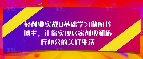 轻创业实战0基础学习做图书博主，让你实现居家创收和旅行办公的美好生活-小白网创