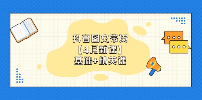 （14472期）抖音图文带货【4月新课】基础+精英课：0基础小白必学 掌握各赛道带货技巧-小白网创