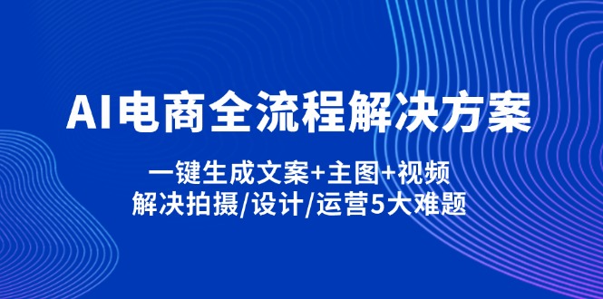 （14200期）AI电商全流程解决方案,一键生成文案+主图+视频,解决拍摄/设计/运营5大难题-小白网创