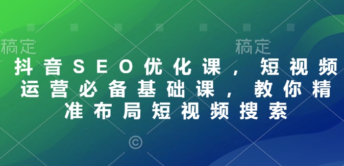 抖音SEO优化课，短视频运营必备基础课，教你精准布局短视频搜索-小白网创