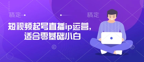 短视频起号直播ip运营，适合零基础小白-小白网创