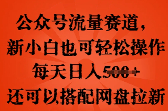 公众号流量赛道，新人小白也可轻松上手操作，每天日入100+，还可以搭配网盘拉新-小白网创