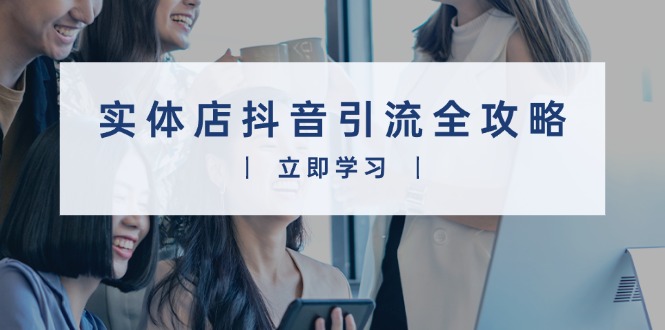 （13818期）实体店抖音引流全攻略，从视频制作到直播变现，打造火爆生意-小白网创