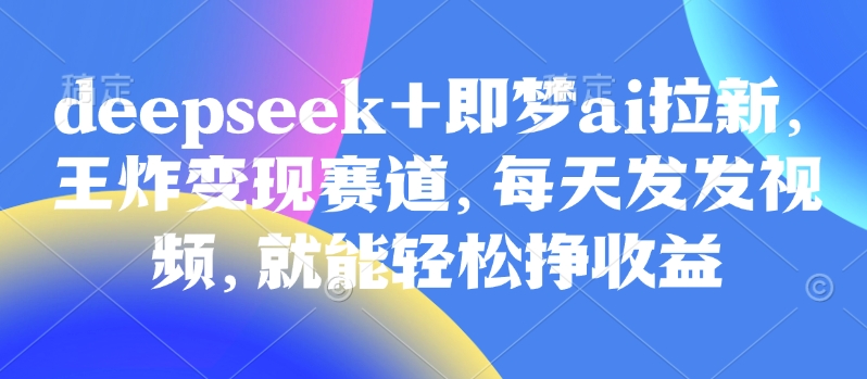原客单价998的deepseek+即梦ai拉新，王炸变现赛道，每天发发视频，就能轻松挣收益-小白网创