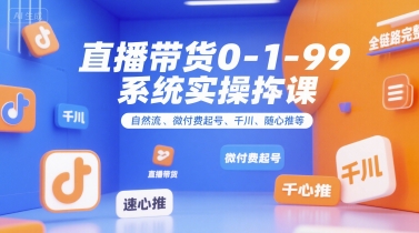 直播带货0~1~99系统实操课，自然流、微付费​起号、千川、随心推等，直播带货全链路完整逻辑-小白网创