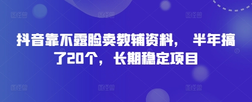 抖音靠不露脸卖教辅资料， 半年搞了20个，长期稳定项目-小白网创