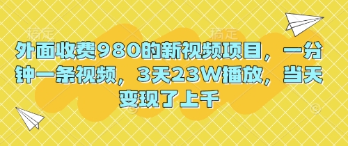 外面收费980的新视频项目，一分钟一条视频，3天23W播放，当天变现了上千-小白网创