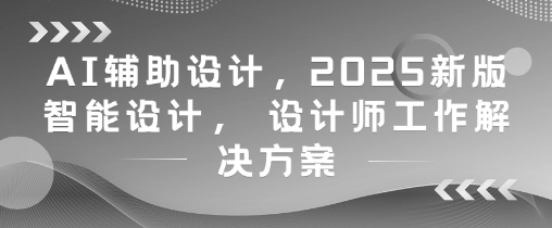 AI辅助设计，2025新版智能设计， 设计师工作解决方案-小白网创