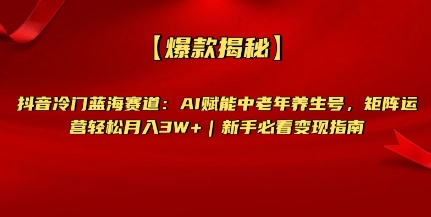 【爆款揭秘】抖音冷门蓝海赛道：AI赋能中老年养生号，矩阵运营轻松月入过W+新手必看变现指南-小白网创