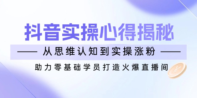 （14344期）抖音实战心得揭秘，从思维认知到实操涨粉，助力零基础学员打造火爆直播间-小白网创