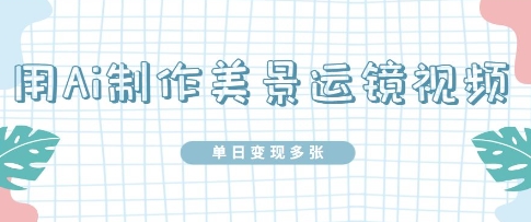用Ai制作美景运镜视频，单日变现多张-小白网创