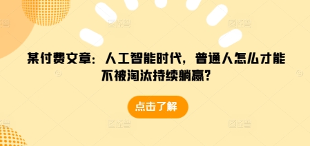 某付费文章：人工智能时代，普通人怎么才能不被淘汰持续躺赢?-小白网创