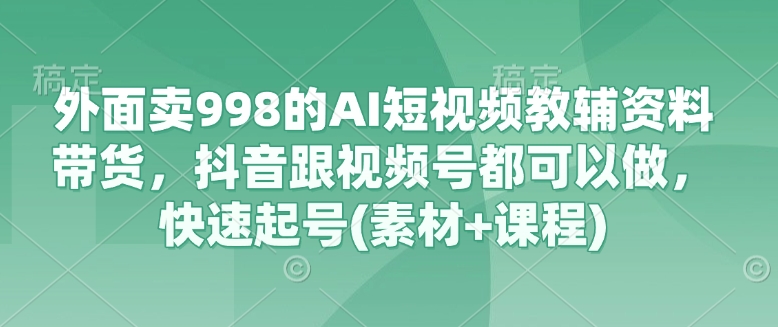 外面卖998的AI短视频教辅资料带货，抖音跟视频号都可以做，快速起号(素材+课程)-小白网创