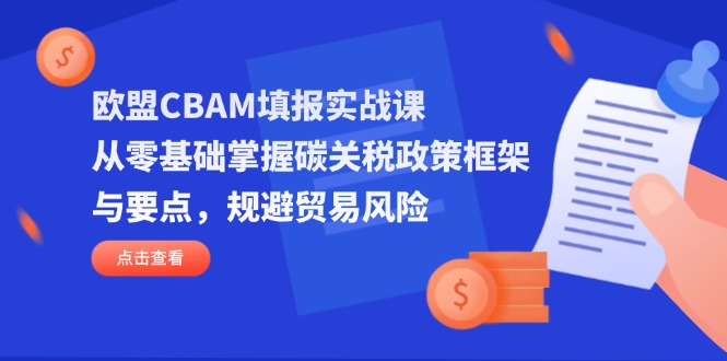 （14342期）欧盟CBAM填报实战课，从零基础掌握碳关税政策框架与要点，规避贸易风险-小白网创