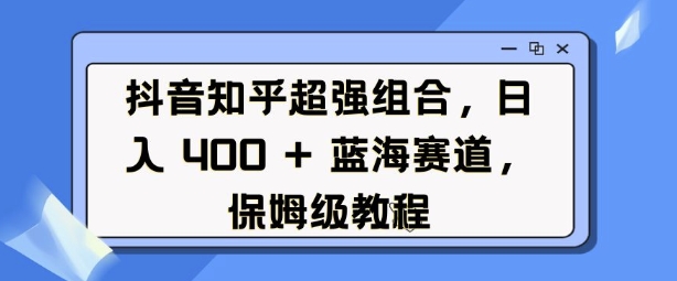 抖音知乎超强组合，日入4张， 蓝海赛道，保姆级教程-小白网创