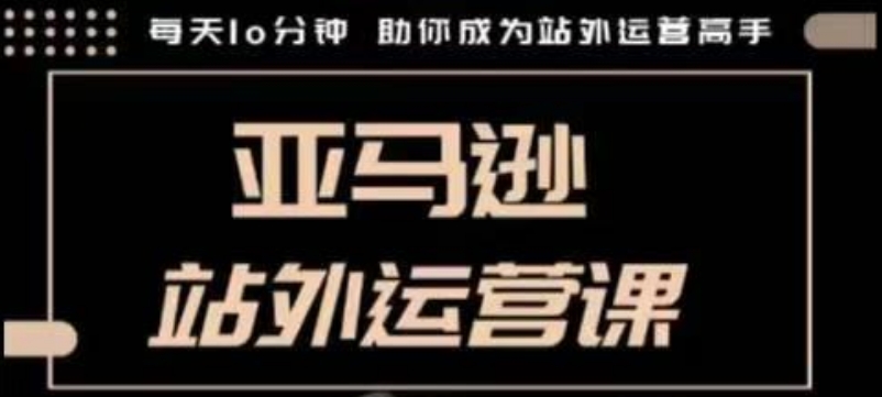 聪明的跨境人都在学的亚马逊站外运营课，每天10分钟，手把手教你成为站外运营高手-小白网创