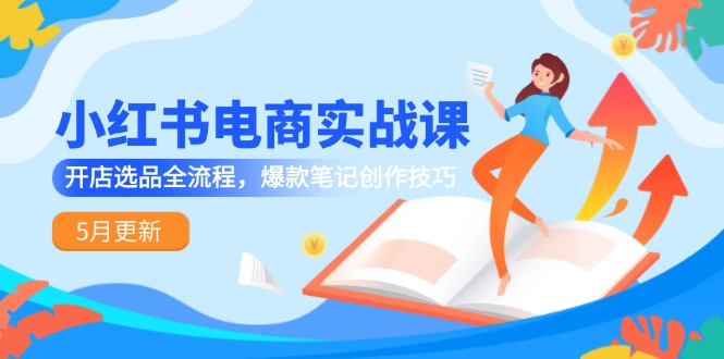 （14926期）小红书电商实战课-5月更新，开店选品全流程，爆款笔记创作技巧-小白网创