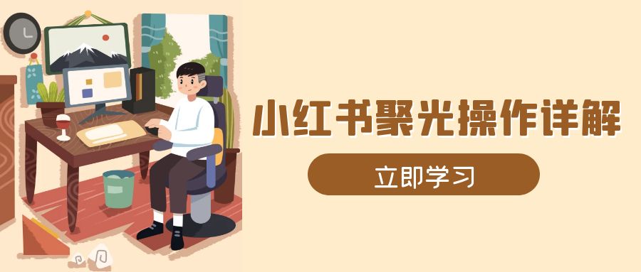 （13792期）小红书聚光操作详解，涵盖素材、开户、定位、计划搭建等全流程实操-小白网创