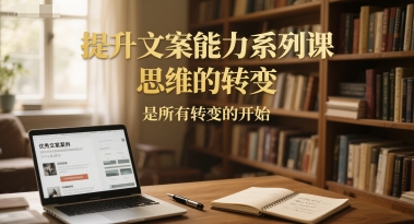 提升文案能力系列课，思维的转变，是所有转变的开始-小白网创