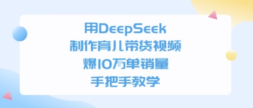 用DeepSeek制作育儿带货视频，手把手教学，爆10W单销量-小白网创