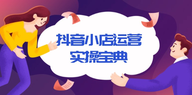 （13831期）抖音小店运营实操宝典，从入驻到推广，详解店铺搭建及千川广告投放技巧-小白网创