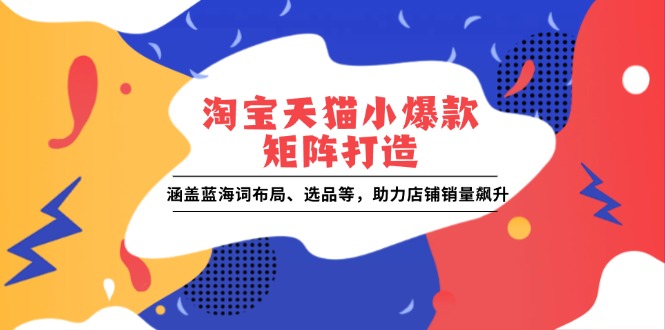 （13882期）淘宝天猫小爆款矩阵打造：涵盖蓝海词布局、选品等，助力店铺销量飙升-小白网创