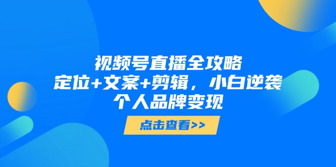 （14819期）视频号直播全攻略，定位+文案+剪辑，小白逆袭个人品牌变现-小白网创