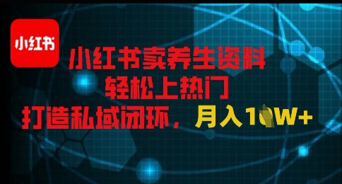 小红书卖养生资料轻松上热门，打造私域闭环，月入1W+-小白网创