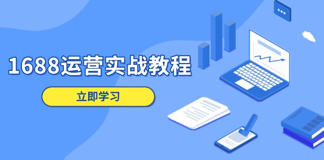 （13925期）1688运营实战教程：店铺定位/商品管理/爆款打造/数字营销/客户服务等-小白网创