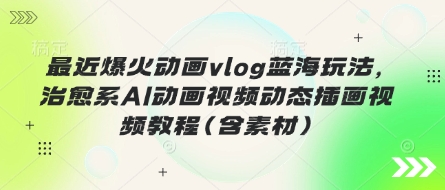 最近爆火动画vlog蓝海玩法，治愈系AI动画视频动态插画视频教程(含素材)-小白网创