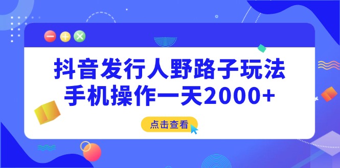 （14319期）抖音发行人野路子玩法，手机操作一天2000+-小白网创
